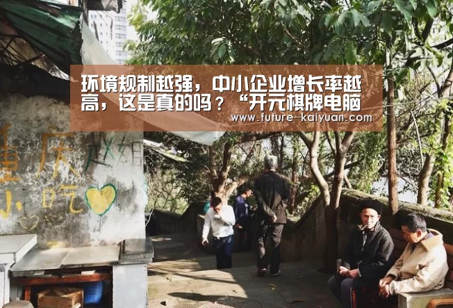 环境规制越强,中小企业增长率越高,这是真的吗?“开元棋牌电脑版”(图1) 开元棋牌官方下载