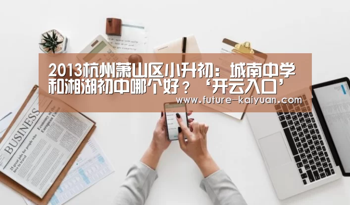 2013杭州萧山区小升初:城南中学和湘湖初中哪个好?‘开云入口’(图1) 开元棋牌官方下载
